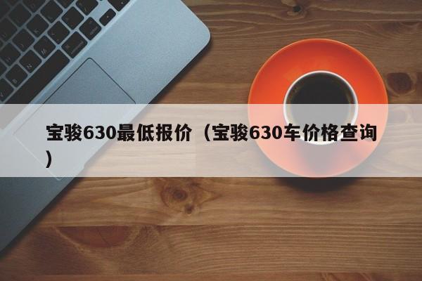 宝骏630最低报价（宝骏630车价格查询）