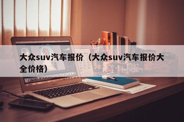 大众suv汽车报价（大众suv汽车报价大全价格）