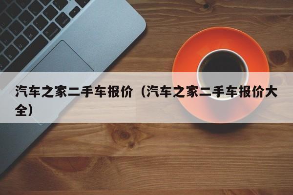 汽车之家二手车报价（汽车之家二手车报价大全）