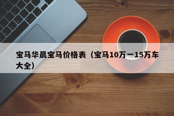 宝马华晨宝马价格表（宝马10万一15万车大全）