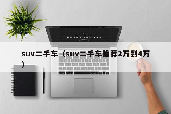 suv二手车（suv二手车推荐2万到4万）