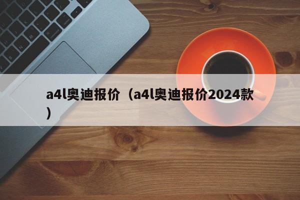 a4l奥迪报价（a4l奥迪报价2024款）