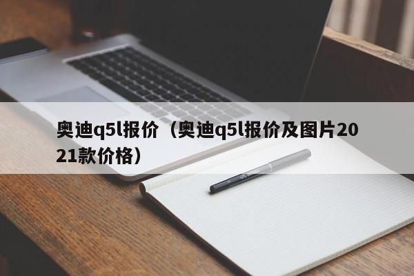 奥迪q5l报价（奥迪q5l报价及图片2021款价格）