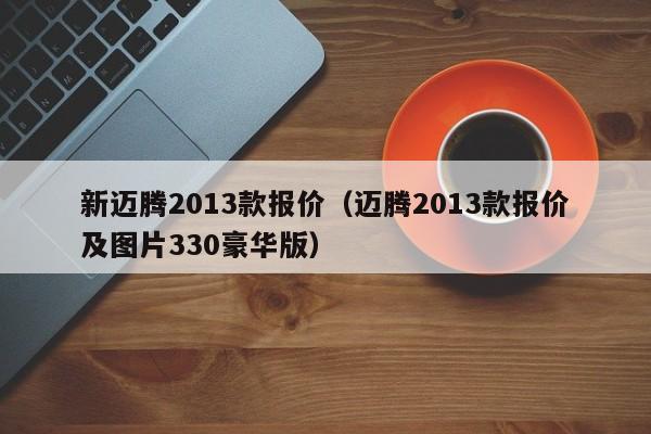 新迈腾2013款报价（迈腾2013款报价及图片330豪华版）