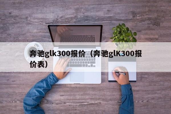 奔驰glk300报价（奔驰glK300报价表）