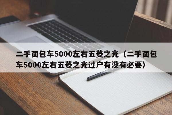 二手面包车5000左右五菱之光（二手面包车5000左右五菱之光过户有没有必要）