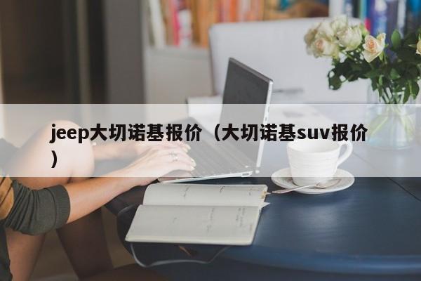 jeep大切诺基报价（大切诺基suv报价）