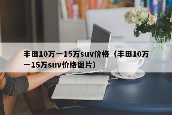 丰田10万一15万suv价格（丰田10万一15万suv价格图片）