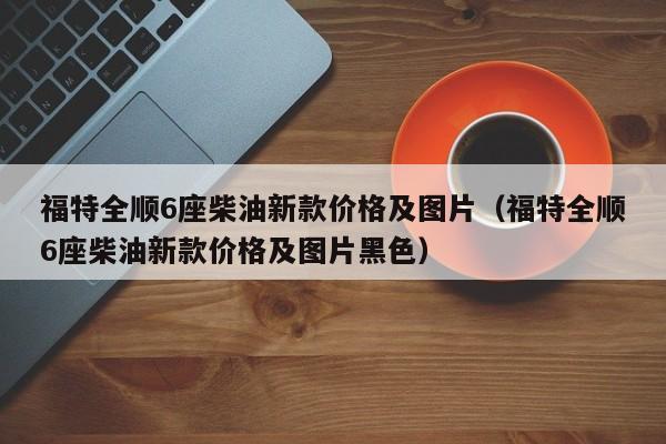 福特全顺6座柴油新款价格及图片（福特全顺6座柴油新款价格及图片黑色）