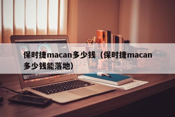 保时捷macan多少钱（保时捷macan多少钱能落地）