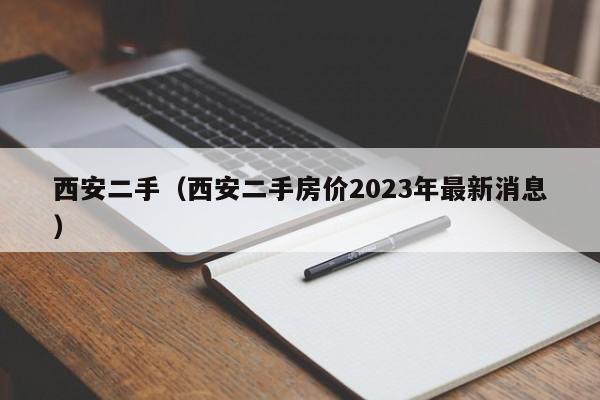 西安二手（西安二手房价2023年最新消息）