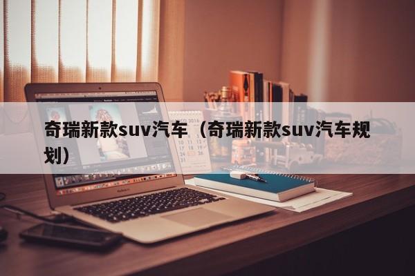 奇瑞新款suv汽车（奇瑞新款suv汽车规划）