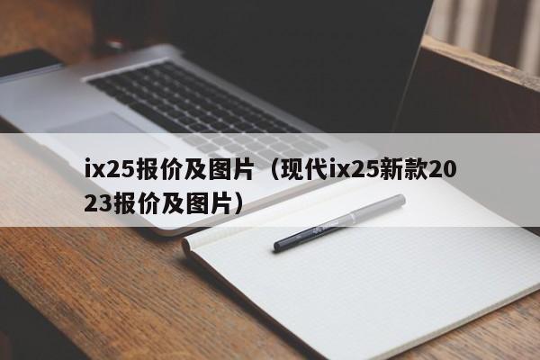 ix25报价及图片（现代ix25新款2023报价及图片）