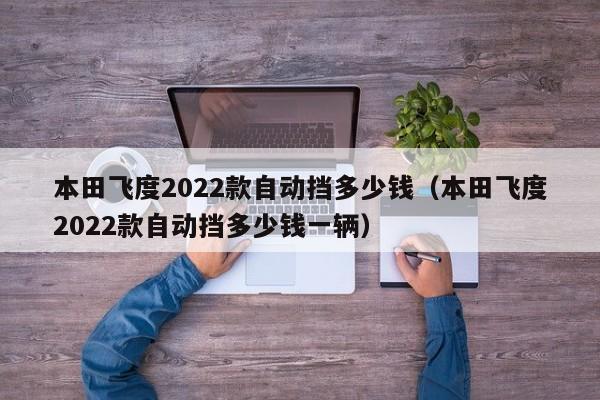 本田飞度2022款自动挡多少钱（本田飞度2022款自动挡多少钱一辆）