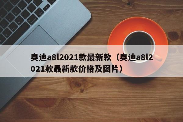 奥迪a8l2021款最新款（奥迪a8l2021款最新款价格及图片）