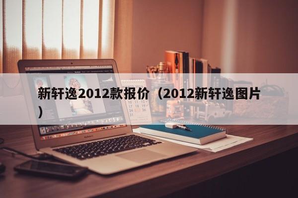 新轩逸2012款报价（2012新轩逸图片）