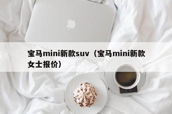 宝马mini新款suv（宝马mini新款女士报价）