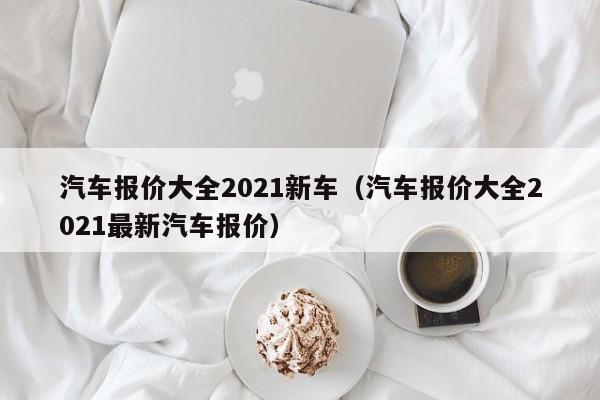 汽车报价大全2021新车（汽车报价大全2021最新汽车报价）