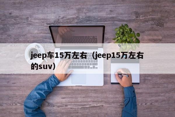 jeep车15万左右（jeep15万左右的suv）