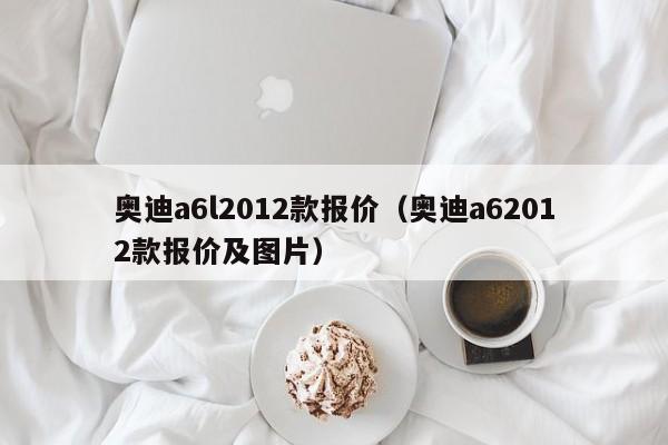 奥迪a6l2012款报价（奥迪a62012款报价及图片）