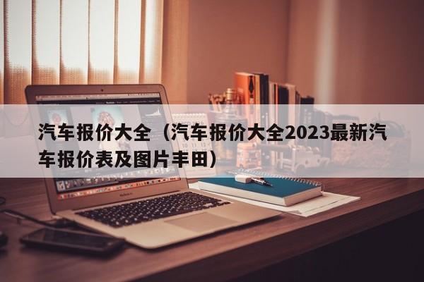 汽车报价大全（汽车报价大全2023最新汽车报价表及图片丰田）