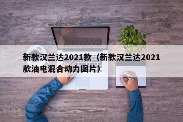 新款汉兰达2021款（新款汉兰达2021款油电混合动力图片）