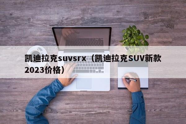 凯迪拉克suvsrx（凯迪拉克SUV新款2023价格）