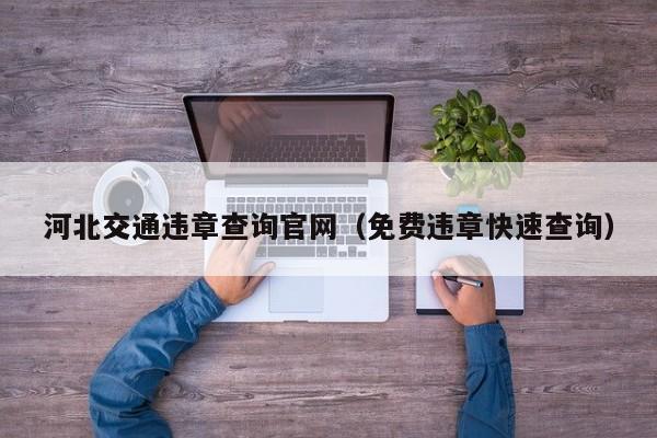 河北交通违章查询官网（免费违章快速查询）