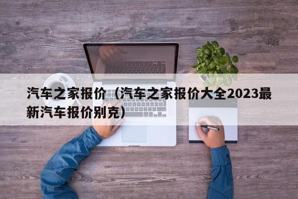 汽车之家报价（汽车之家报价大全2023最新汽车报价别克）