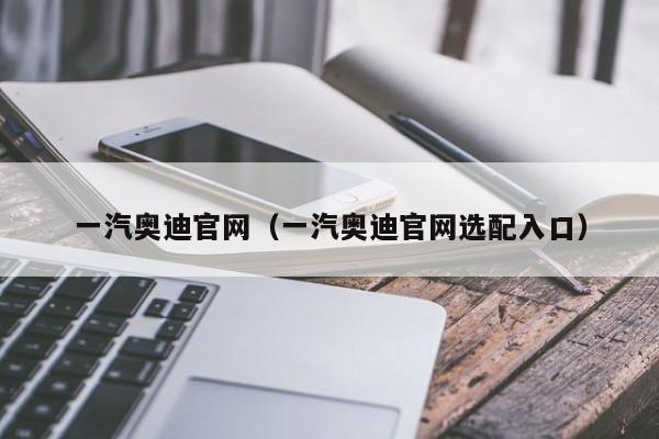 一汽奥迪官网（一汽奥迪官网选配入口）