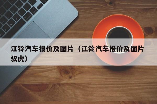 江铃汽车报价及图片（江铃汽车报价及图片 驭虎）