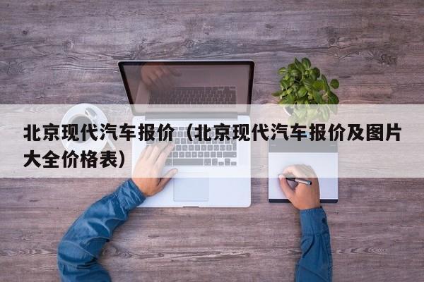 北京现代汽车报价（北京现代汽车报价及图片大全价格表）