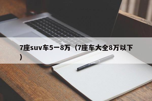 7座suv车5一8万（7座车大全8万以下）