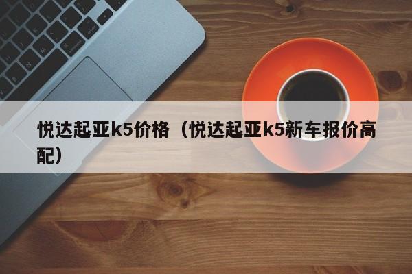 悦达起亚k5价格（悦达起亚k5新车报价高配）