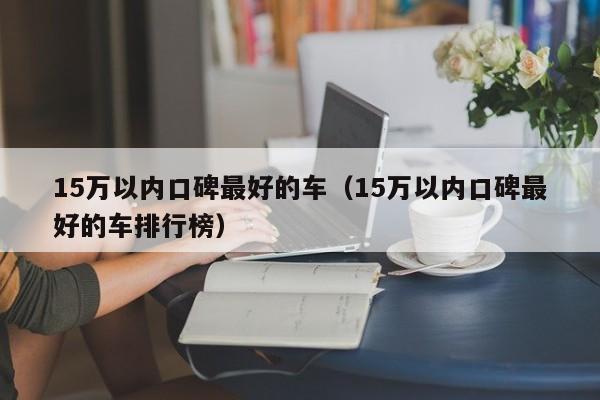 15万以内口碑最好的车（15万以内口碑最好的车排行榜）