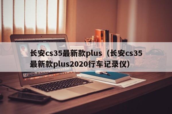 长安cs35最新款plus（长安cs35最新款plus2020行车记录仪）