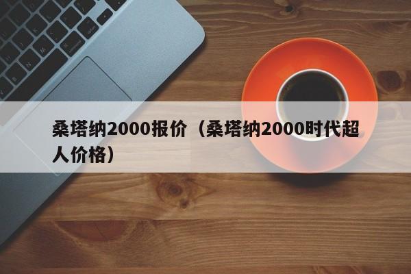 桑塔纳2000报价（桑塔纳2000时代超人价格）