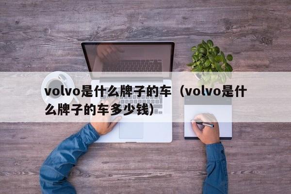 volvo是什么牌子的车（volvo是什么牌子的车多少钱）