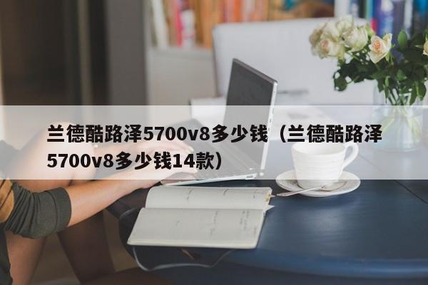 兰德酷路泽5700v8多少钱（兰德酷路泽5700v8多少钱14款）