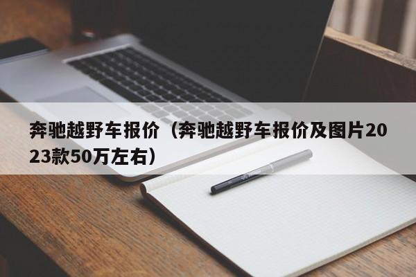 奔驰越野车报价（奔驰越野车报价及图片2023款50万左右）