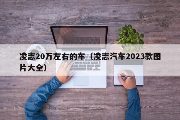 凌志20万左右的车（凌志汽车2023款图片大全）