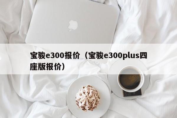 宝骏e300报价（宝骏e300plus四座版报价）