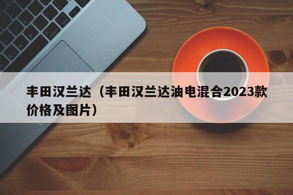 丰田汉兰达（丰田汉兰达油电混合2023款价格及图片）