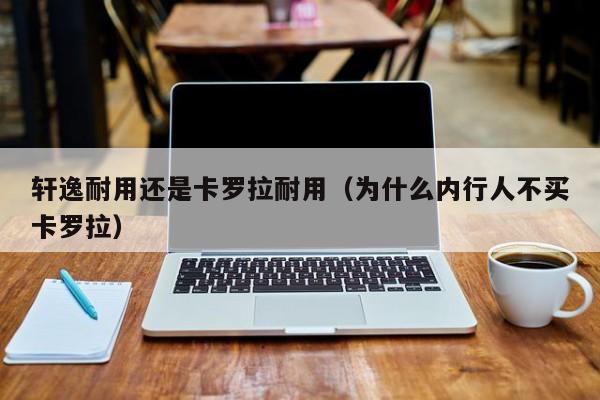 轩逸耐用还是卡罗拉耐用（为什么内行人不买卡罗拉）