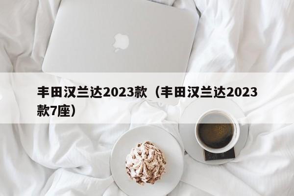 丰田汉兰达2023款（丰田汉兰达2023款7座）