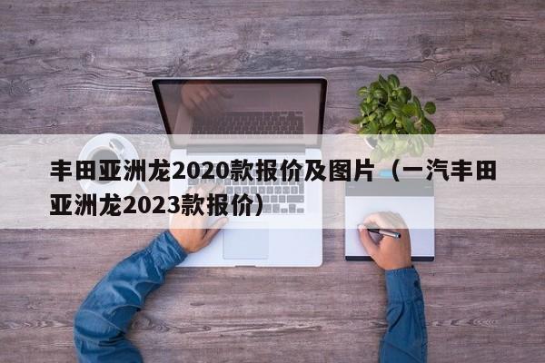 丰田亚洲龙2020款报价及图片（一汽丰田亚洲龙2023款报价）