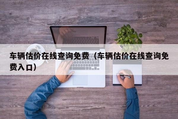 车辆估价在线查询免费（车辆估价在线查询免费入口）