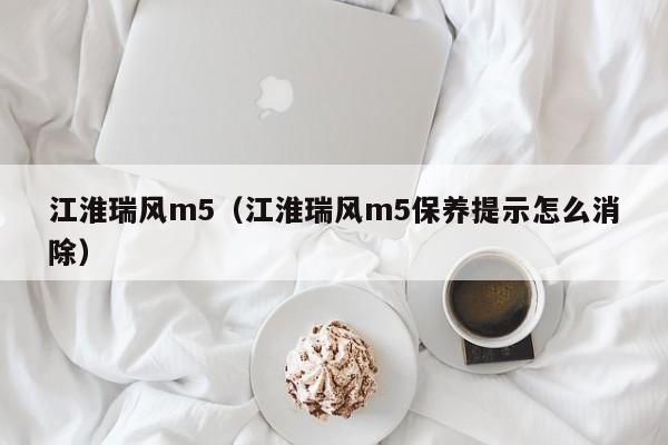 江淮瑞风m5（江淮瑞风m5保养提示怎么消除）