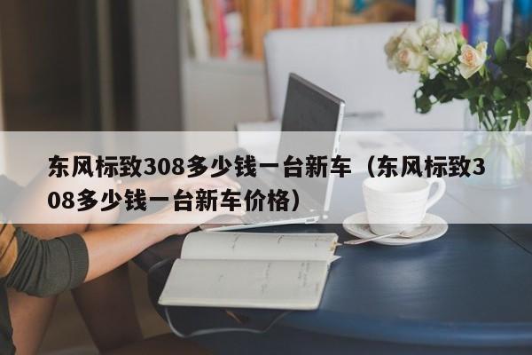 东风标致308多少钱一台新车（东风标致308多少钱一台新车价格）