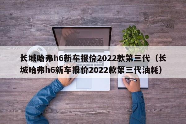 长城哈弗h6新车报价2022款第三代（长城哈弗h6新车报价2022款第三代油耗）